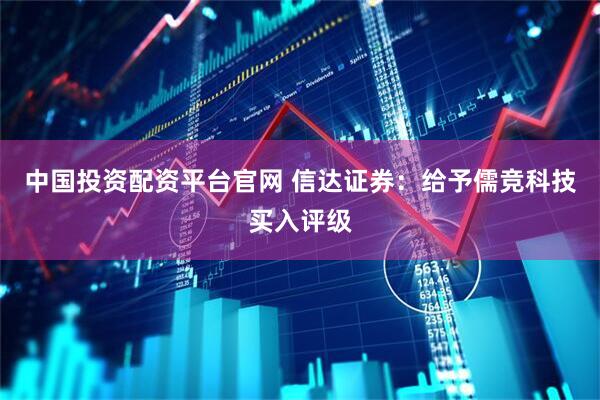 中国投资配资平台官网 信达证券：给予儒竞科技买入评级