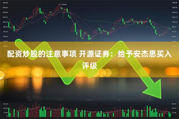 配资炒股的注意事项 开源证券：给予安杰思买入评级