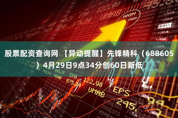 股票配资查询网 【异动提醒】先锋精科（688605）4月29日9点34分创60日新低