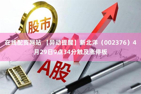 在线配资网站 【异动提醒】新北洋（002376）4月29日9点34分触及涨停板