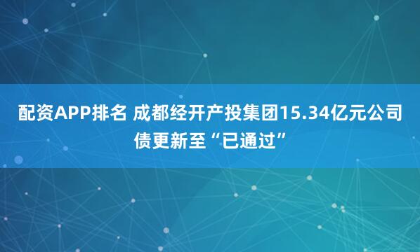 配资APP排名 成都经开产投集团15.34亿元公司债更新至“已通过”
