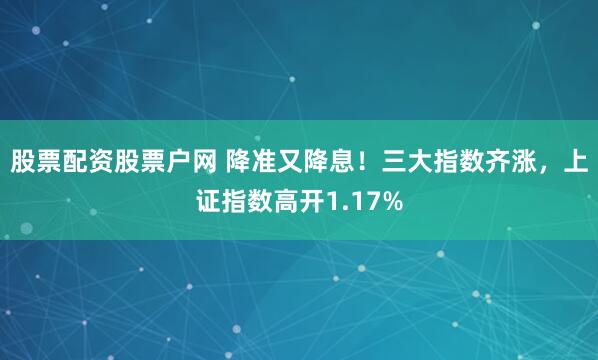 股票配资股票户网 降准又降息！三大指数齐涨，上证指数高开1.17%