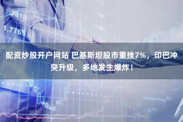 配资炒股开户网站 巴基斯坦股市重挫7%，印巴冲突升级，多地发生爆炸！