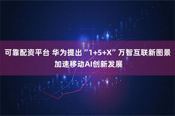 可靠配资平台 华为提出“1+5+X”万智互联新图景 加速移动AI创新发展