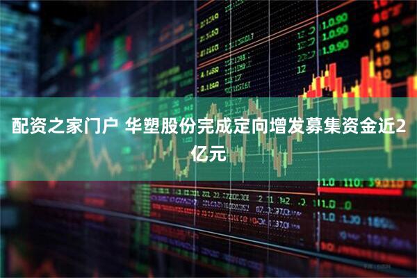 配资之家门户 华塑股份完成定向增发募集资金近2亿元