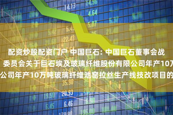 配资炒股配资门户 中国巨石: 中国巨石董事会战略与可持续发展（ESG）委员会关于巨石埃及玻璃纤维股份有限公司年产10万吨玻璃纤维池窑拉丝生产线技改项目的意见内容摘要