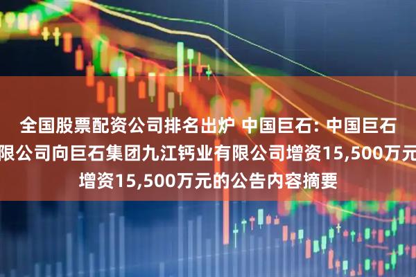 全国股票配资公司排名出炉 中国巨石: 中国巨石关于巨石集团有限公司向巨石集团九江钙业有限公司增资15,500万元的公告内容摘要