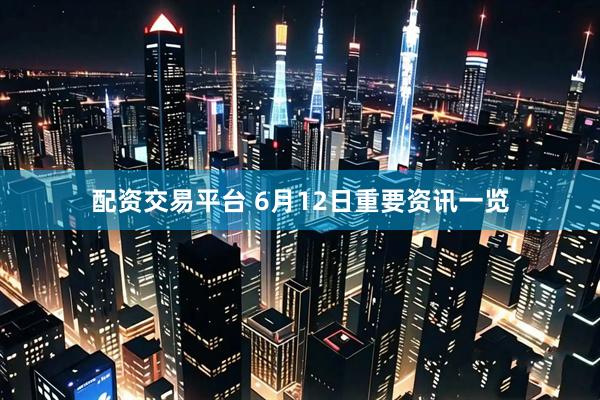 配资交易平台 6月12日重要资讯一览
