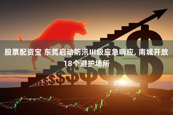 股票配资宝 东莞启动防汛Ⅲ级应急响应, 南城开放18个避护场所