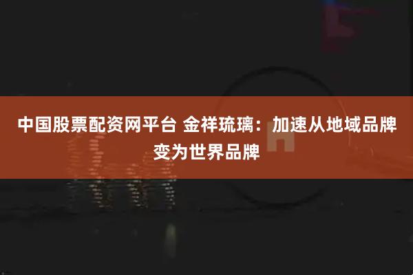 中国股票配资网平台 金祥琉璃：加速从地域品牌变为世界品牌
