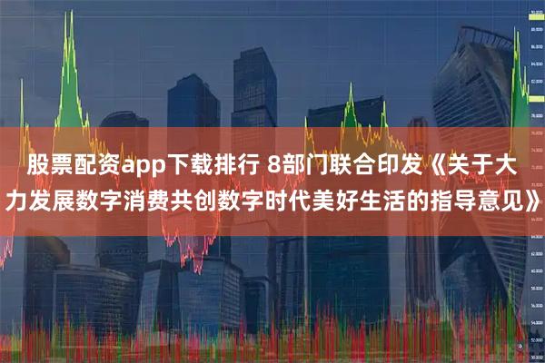 股票配资app下载排行 8部门联合印发《关于大力发展数字消费共创数字时代美好生活的指导意见》