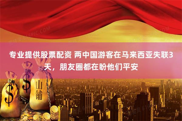专业提供股票配资 两中国游客在马来西亚失联3天，朋友圈都在盼他们平安