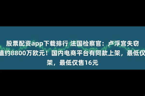 股票配资app下载排行 法国检察官：卢浮宫失窃物品价值约8800万欧元！国内电商平台有同款上架，最低仅售16元