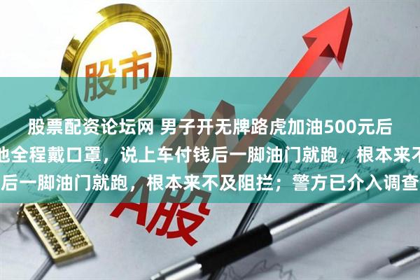 股票配资论坛网 男子开无牌路虎加油500元后逃单，加油站负责人：他全程戴口罩，说上车付钱后一脚油门就跑，根本来不及阻拦；警方已介入调查