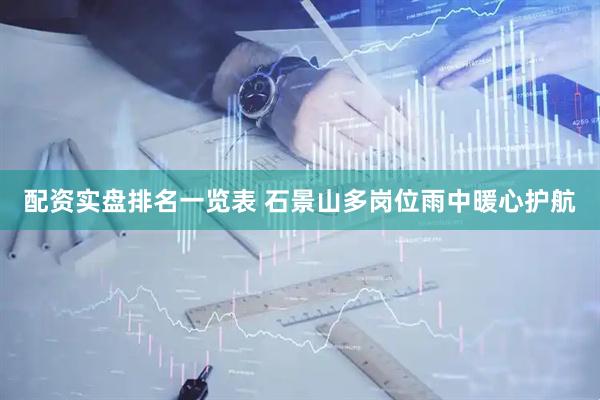 配资实盘排名一览表 石景山多岗位雨中暖心护航