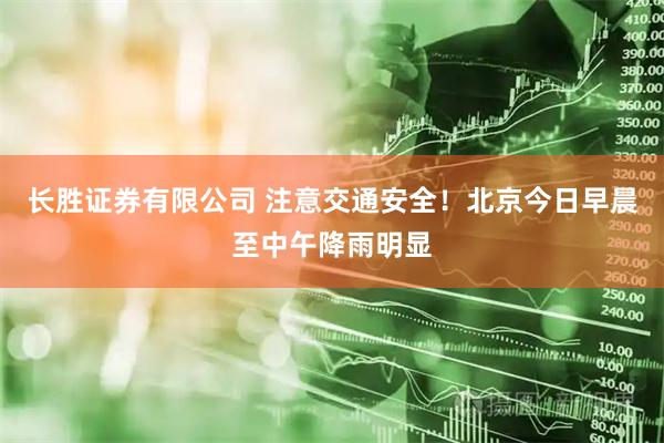 长胜证券有限公司 注意交通安全！北京今日早晨至中午降雨明显