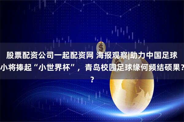 股票配资公司一起配资网 海报观察|助力中国足球小将捧起“小世界杯”，青岛校园足球缘何频结硕果？