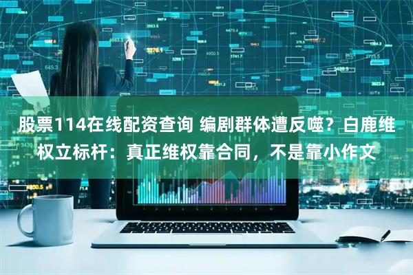 股票114在线配资查询 编剧群体遭反噬？白鹿维权立标杆：真正维权靠合同，不是靠小作文