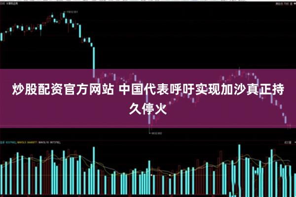 炒股配资官方网站 中国代表呼吁实现加沙真正持久停火