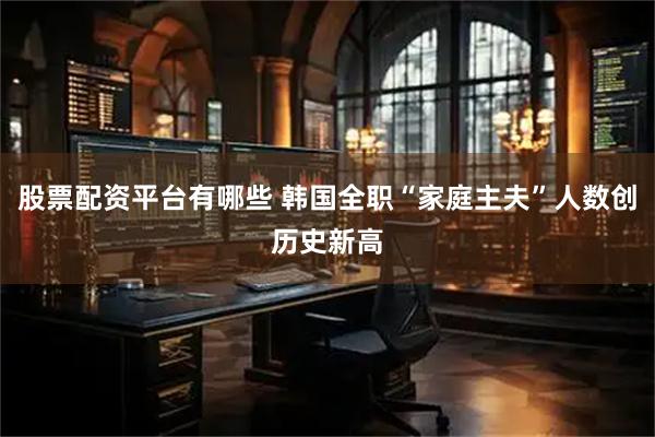 股票配资平台有哪些 韩国全职“家庭主夫”人数创历史新高
