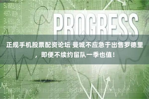 正规手机股票配资论坛 曼城不应急于出售罗德里，即便不续约留队一季也值！