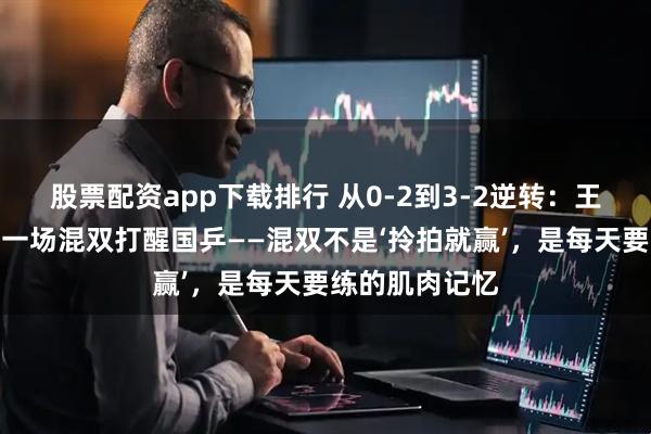 股票配资app下载排行 从0-2到3-2逆转：王楚钦孙颖莎用一场混双打醒国乒——混双不是‘拎拍就赢’，是每天要练的肌肉记忆