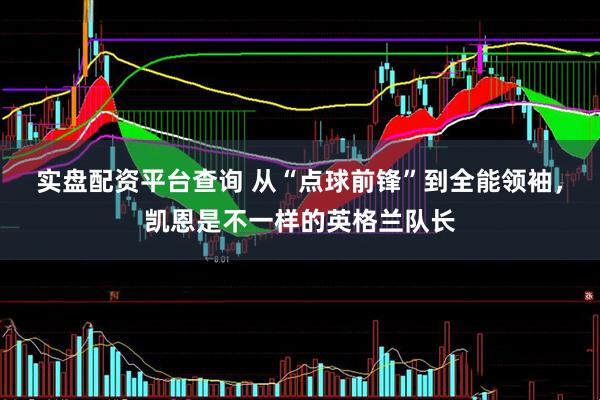 实盘配资平台查询 从“点球前锋”到全能领袖，凯恩是不一样的英格兰队长
