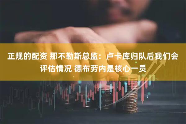 正规的配资 那不勒斯总监：卢卡库归队后我们会评估情况 德布劳内是核心一员