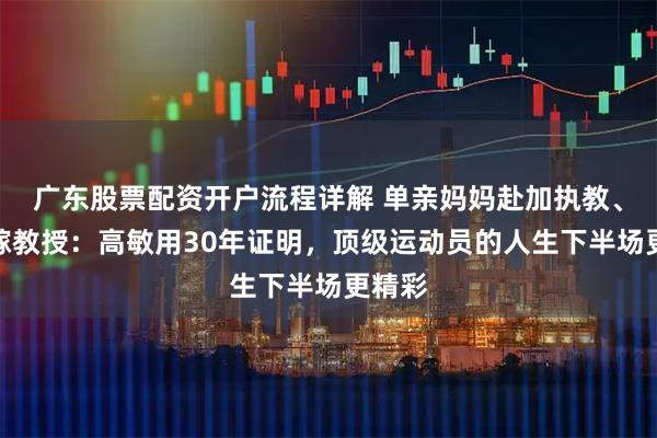广东股票配资开户流程详解 单亲妈妈赴加执教、二婚嫁教授：高敏用30年证明，顶级运动员的人生下半场更精彩
