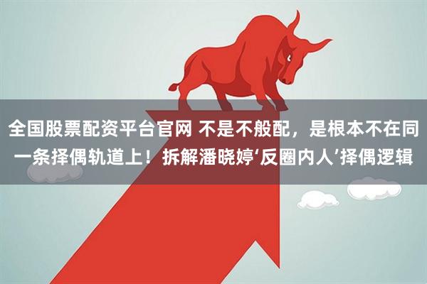 全国股票配资平台官网 不是不般配，是根本不在同一条择偶轨道上！拆解潘晓婷‘反圈内人’择偶逻辑