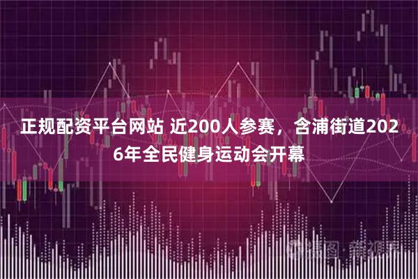正规配资平台网站 近200人参赛，含浦街道2026年全民健身运动会开幕
